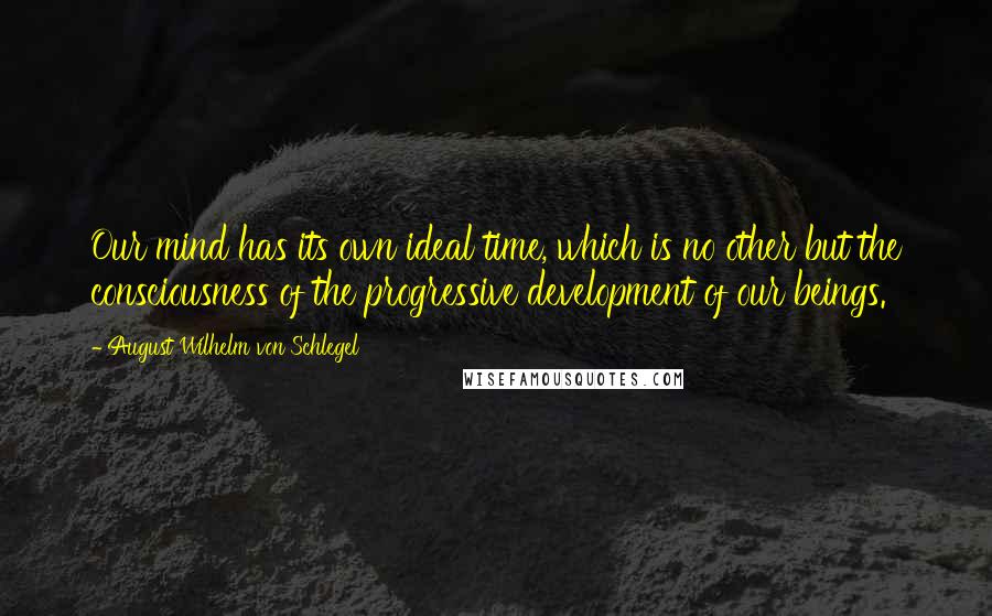 August Wilhelm Von Schlegel Quotes: Our mind has its own ideal time, which is no other but the consciousness of the progressive development of our beings.