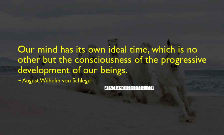 August Wilhelm Von Schlegel Quotes: Our mind has its own ideal time, which is no other but the consciousness of the progressive development of our beings.