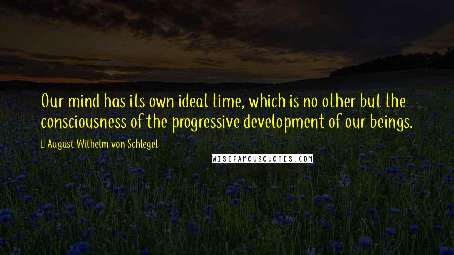 August Wilhelm Von Schlegel Quotes: Our mind has its own ideal time, which is no other but the consciousness of the progressive development of our beings.