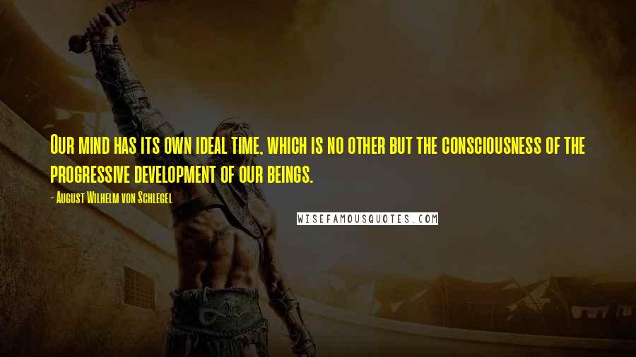 August Wilhelm Von Schlegel Quotes: Our mind has its own ideal time, which is no other but the consciousness of the progressive development of our beings.