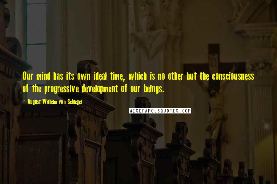 August Wilhelm Von Schlegel Quotes: Our mind has its own ideal time, which is no other but the consciousness of the progressive development of our beings.