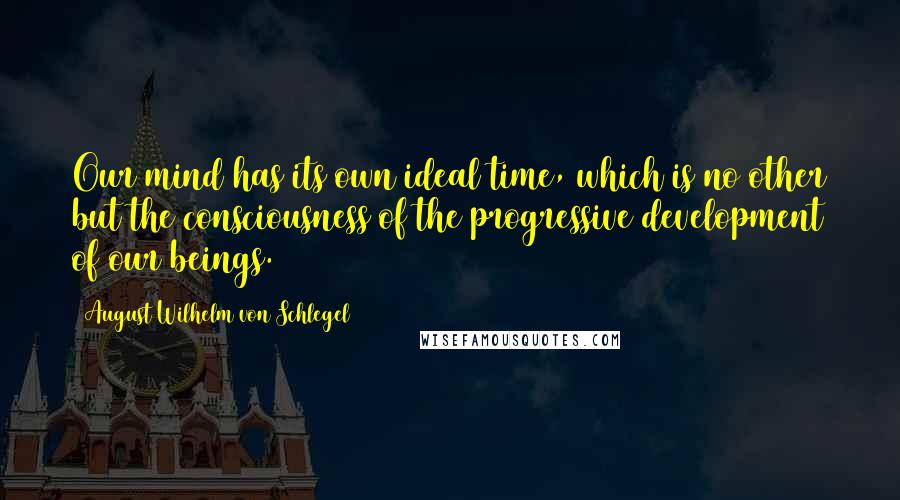 August Wilhelm Von Schlegel Quotes: Our mind has its own ideal time, which is no other but the consciousness of the progressive development of our beings.