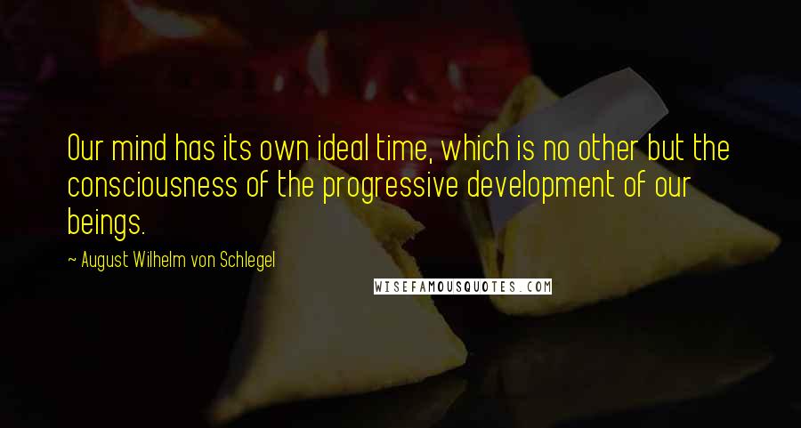 August Wilhelm Von Schlegel Quotes: Our mind has its own ideal time, which is no other but the consciousness of the progressive development of our beings.
