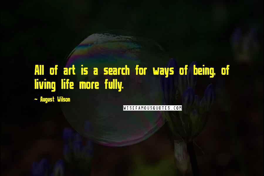 August Wilson Quotes: All of art is a search for ways of being, of living life more fully.
