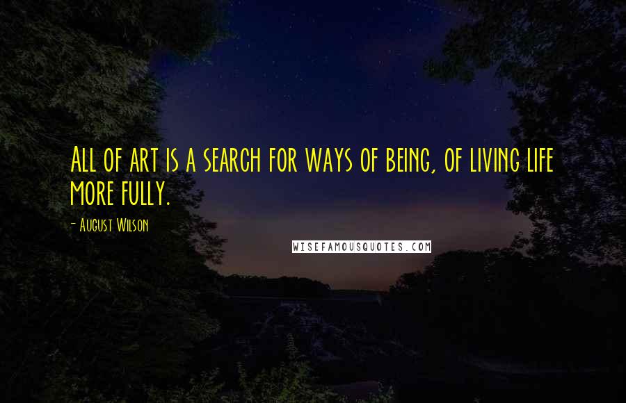 August Wilson Quotes: All of art is a search for ways of being, of living life more fully.