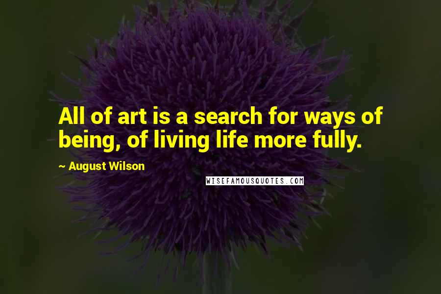 August Wilson Quotes: All of art is a search for ways of being, of living life more fully.