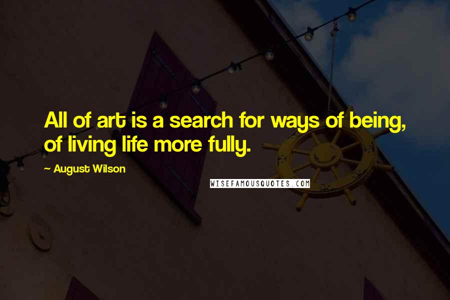 August Wilson Quotes: All of art is a search for ways of being, of living life more fully.