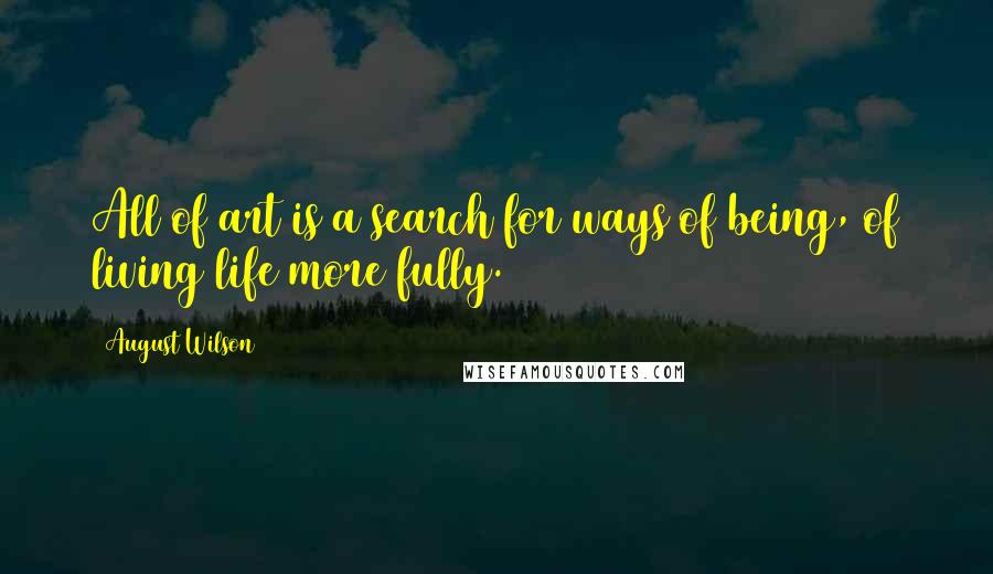 August Wilson Quotes: All of art is a search for ways of being, of living life more fully.