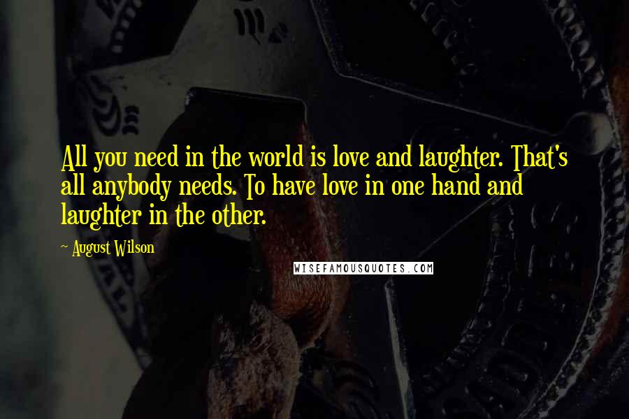 August Wilson Quotes: All you need in the world is love and laughter. That's all anybody needs. To have love in one hand and laughter in the other.