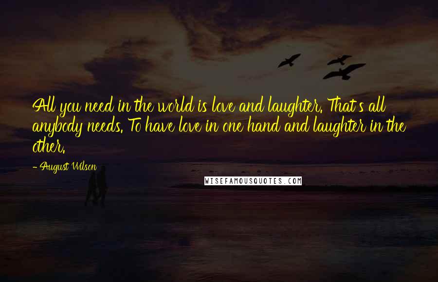 August Wilson Quotes: All you need in the world is love and laughter. That's all anybody needs. To have love in one hand and laughter in the other.