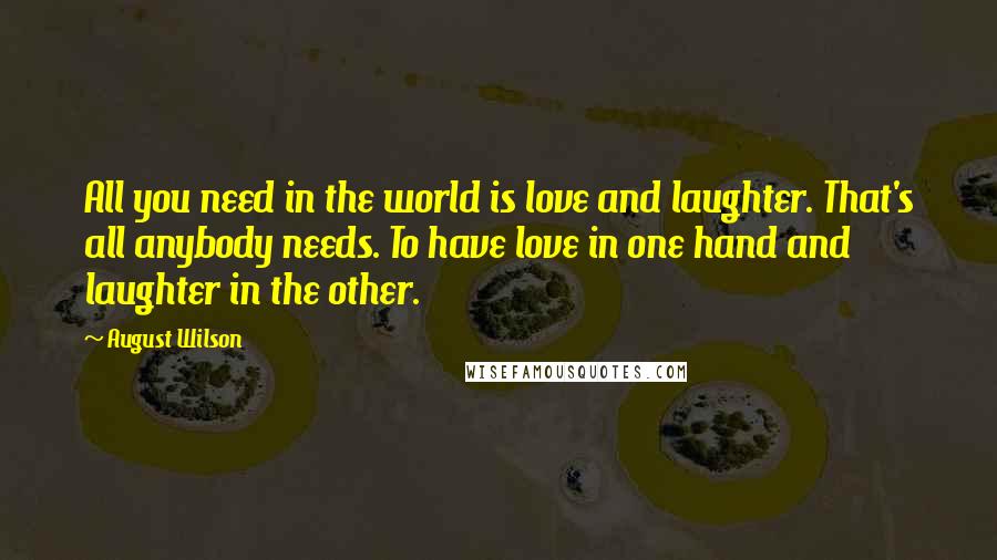 August Wilson Quotes: All you need in the world is love and laughter. That's all anybody needs. To have love in one hand and laughter in the other.