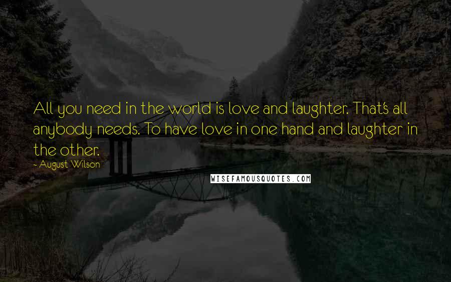 August Wilson Quotes: All you need in the world is love and laughter. That's all anybody needs. To have love in one hand and laughter in the other.