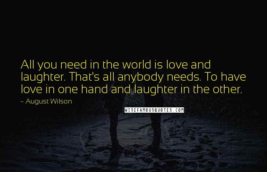 August Wilson Quotes: All you need in the world is love and laughter. That's all anybody needs. To have love in one hand and laughter in the other.