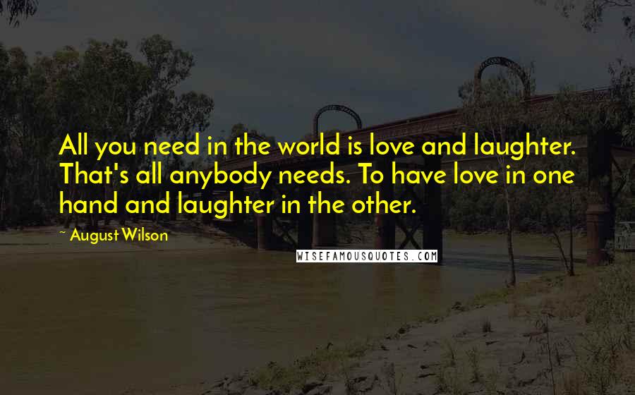 August Wilson Quotes: All you need in the world is love and laughter. That's all anybody needs. To have love in one hand and laughter in the other.