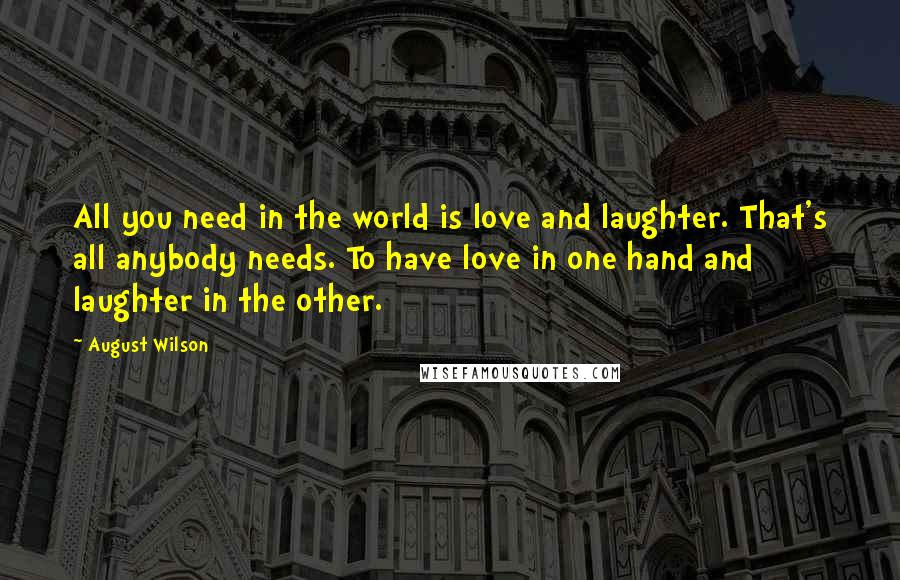 August Wilson Quotes: All you need in the world is love and laughter. That's all anybody needs. To have love in one hand and laughter in the other.