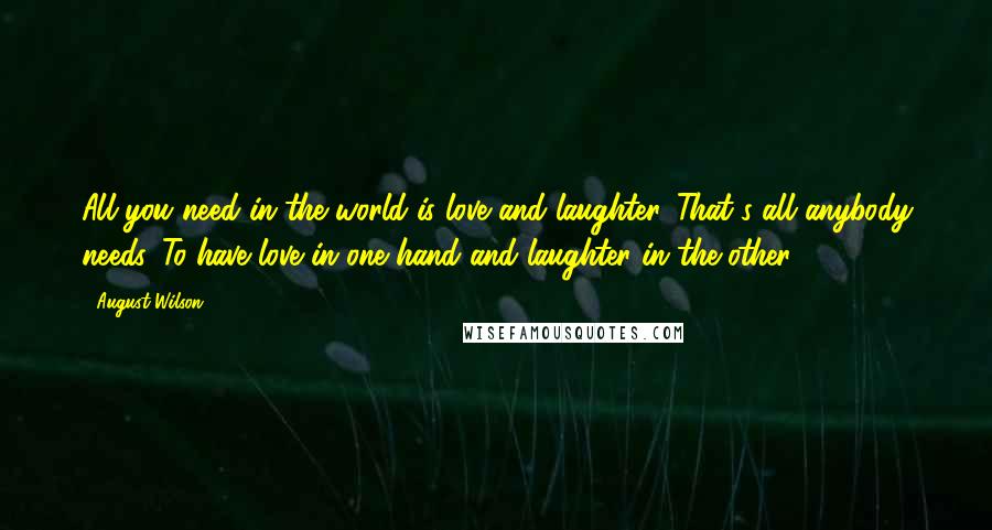 August Wilson Quotes: All you need in the world is love and laughter. That's all anybody needs. To have love in one hand and laughter in the other.