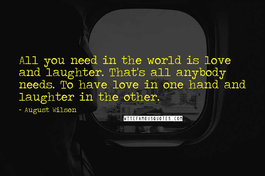 August Wilson Quotes: All you need in the world is love and laughter. That's all anybody needs. To have love in one hand and laughter in the other.