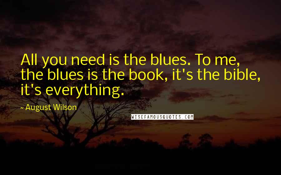 August Wilson Quotes: All you need is the blues. To me, the blues is the book, it's the bible, it's everything.