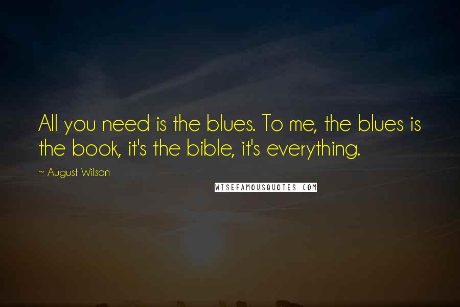 August Wilson Quotes: All you need is the blues. To me, the blues is the book, it's the bible, it's everything.