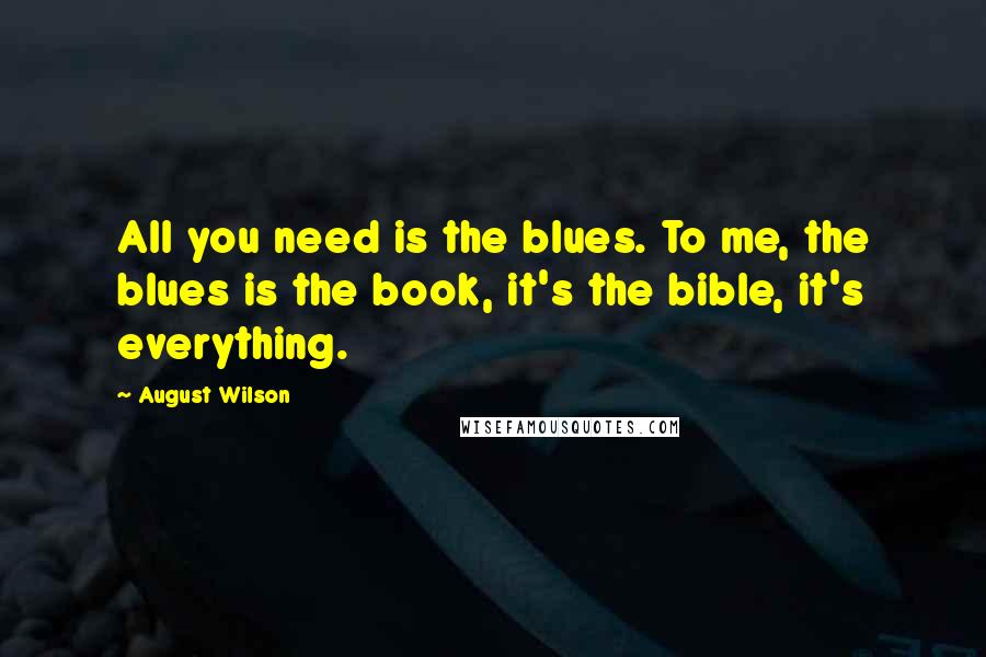 August Wilson Quotes: All you need is the blues. To me, the blues is the book, it's the bible, it's everything.
