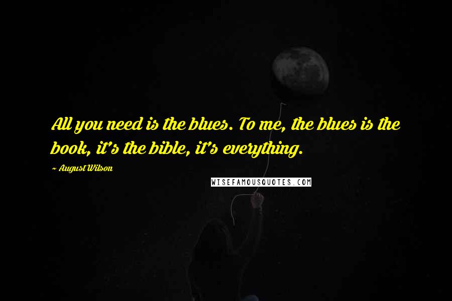 August Wilson Quotes: All you need is the blues. To me, the blues is the book, it's the bible, it's everything.