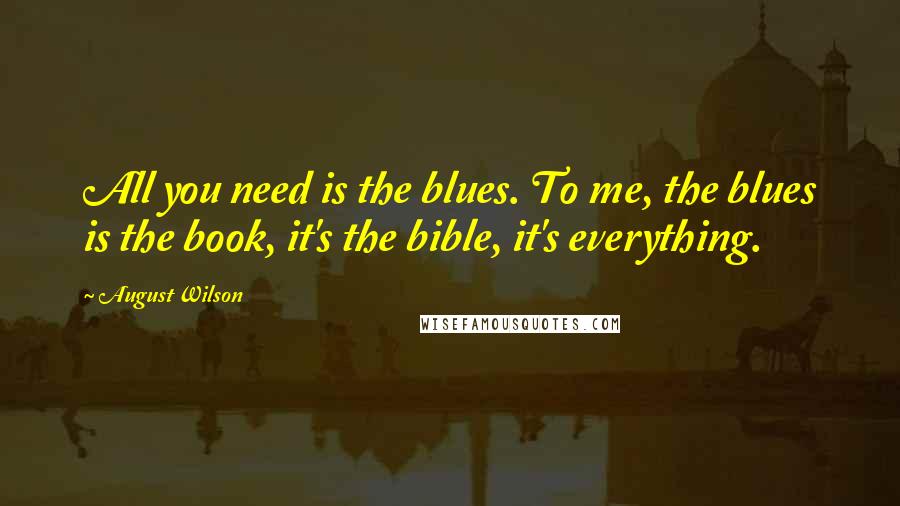 August Wilson Quotes: All you need is the blues. To me, the blues is the book, it's the bible, it's everything.