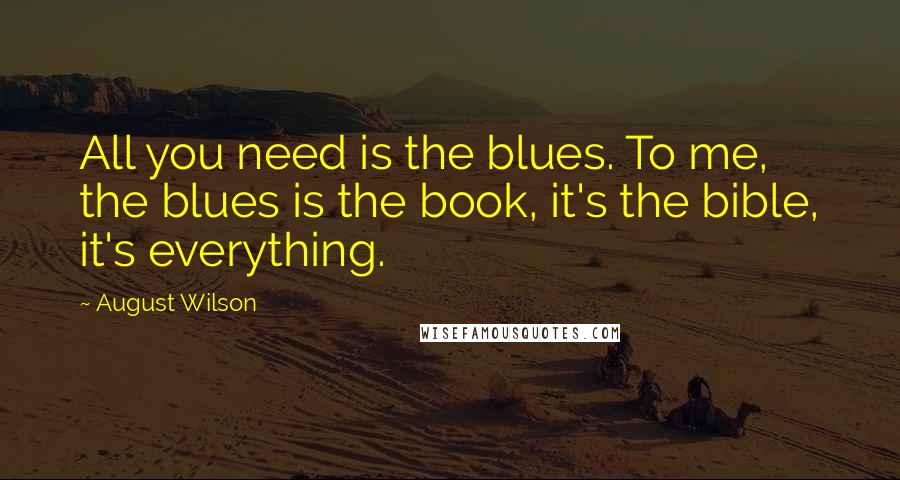 August Wilson Quotes: All you need is the blues. To me, the blues is the book, it's the bible, it's everything.