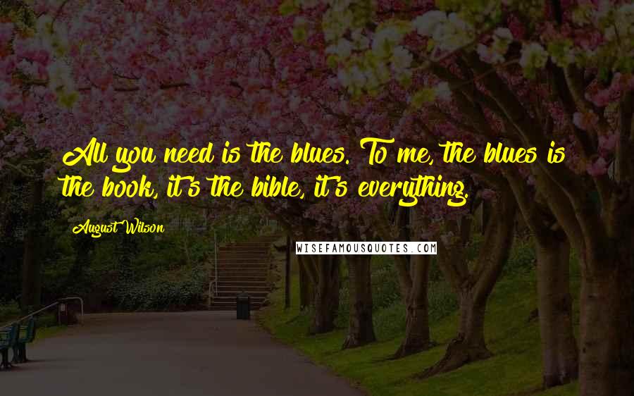 August Wilson Quotes: All you need is the blues. To me, the blues is the book, it's the bible, it's everything.