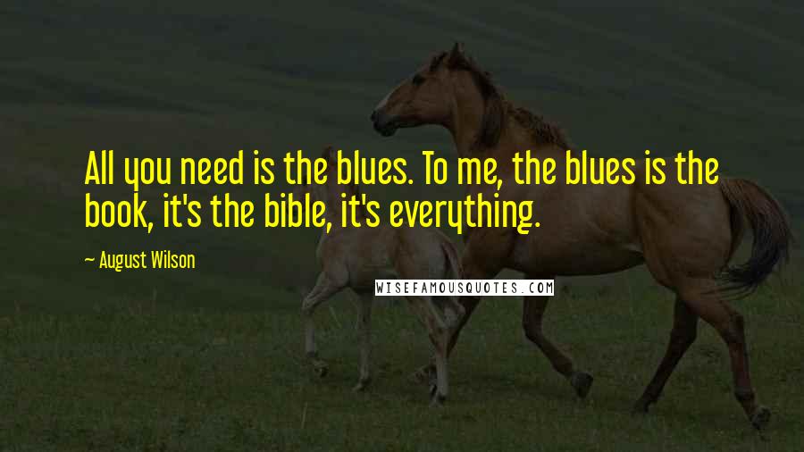 August Wilson Quotes: All you need is the blues. To me, the blues is the book, it's the bible, it's everything.