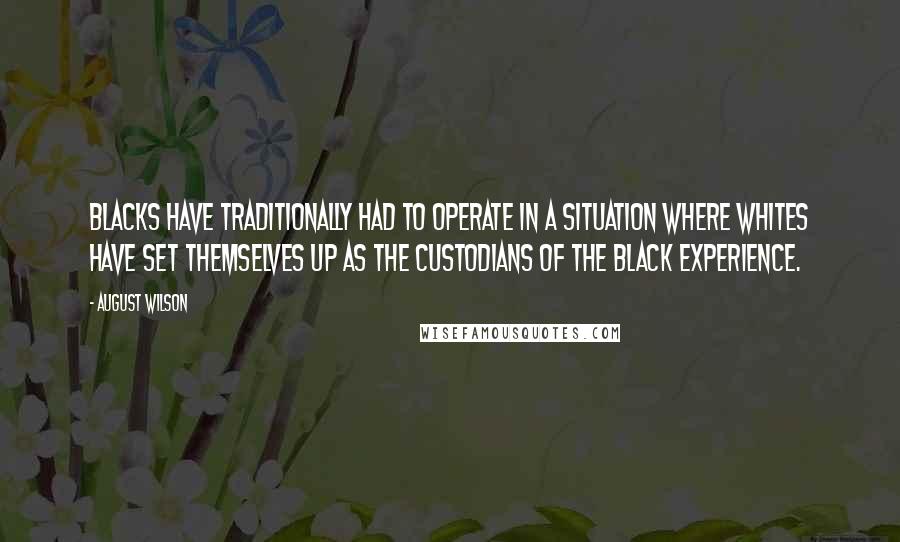 August Wilson Quotes: Blacks have traditionally had to operate in a situation where whites have set themselves up as the custodians of the black experience.