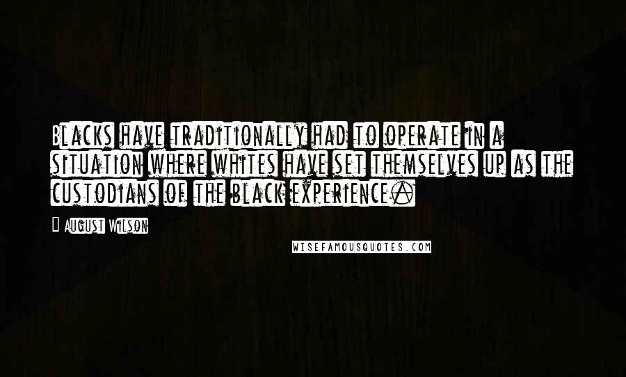 August Wilson Quotes: Blacks have traditionally had to operate in a situation where whites have set themselves up as the custodians of the black experience.