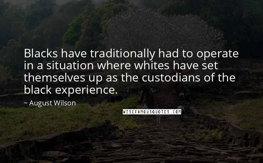 August Wilson Quotes: Blacks have traditionally had to operate in a situation where whites have set themselves up as the custodians of the black experience.