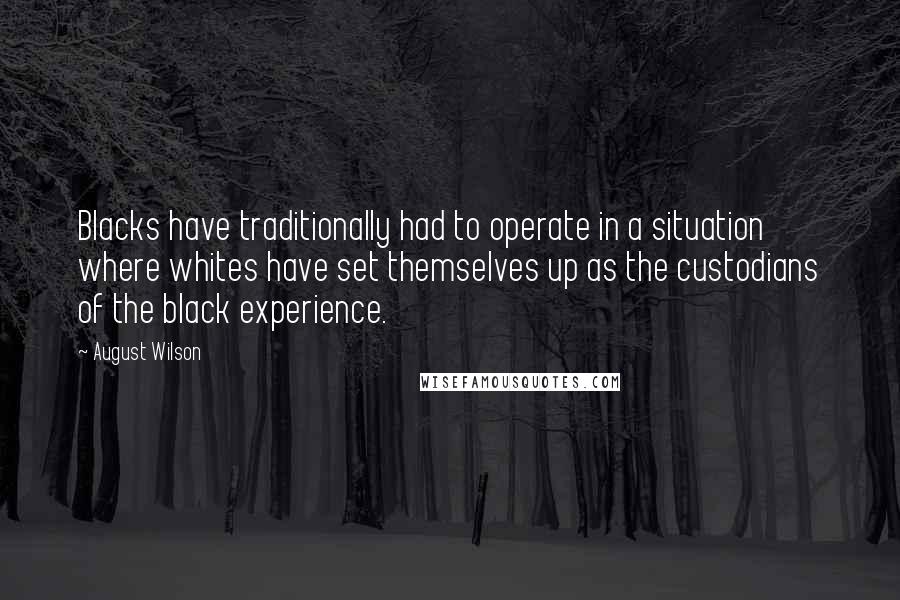 August Wilson Quotes: Blacks have traditionally had to operate in a situation where whites have set themselves up as the custodians of the black experience.
