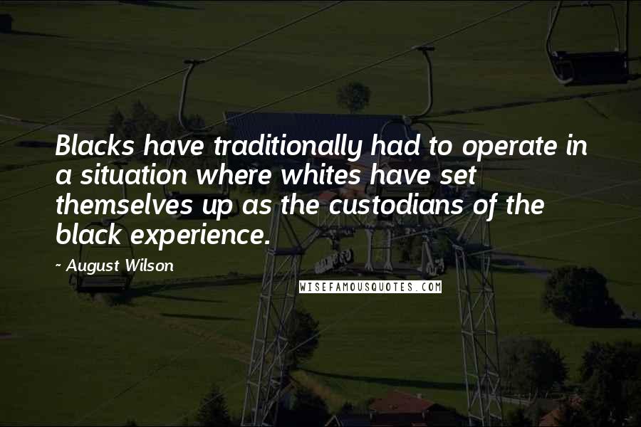 August Wilson Quotes: Blacks have traditionally had to operate in a situation where whites have set themselves up as the custodians of the black experience.