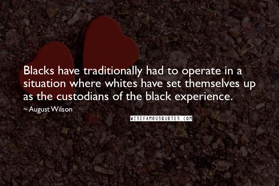 August Wilson Quotes: Blacks have traditionally had to operate in a situation where whites have set themselves up as the custodians of the black experience.