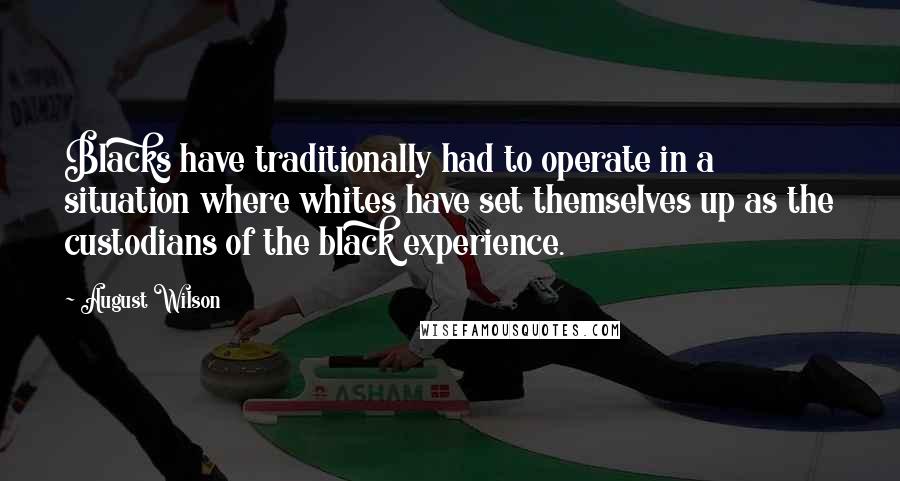 August Wilson Quotes: Blacks have traditionally had to operate in a situation where whites have set themselves up as the custodians of the black experience.