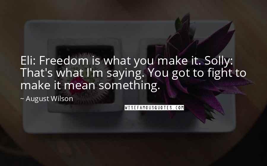 August Wilson Quotes: Eli: Freedom is what you make it. Solly: That's what I'm saying. You got to fight to make it mean something.