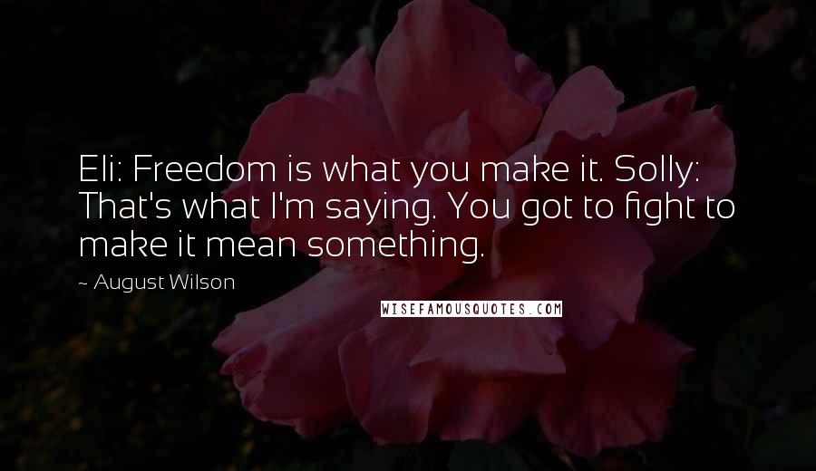 August Wilson Quotes: Eli: Freedom is what you make it. Solly: That's what I'm saying. You got to fight to make it mean something.