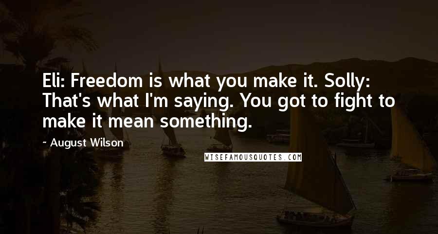 August Wilson Quotes: Eli: Freedom is what you make it. Solly: That's what I'm saying. You got to fight to make it mean something.