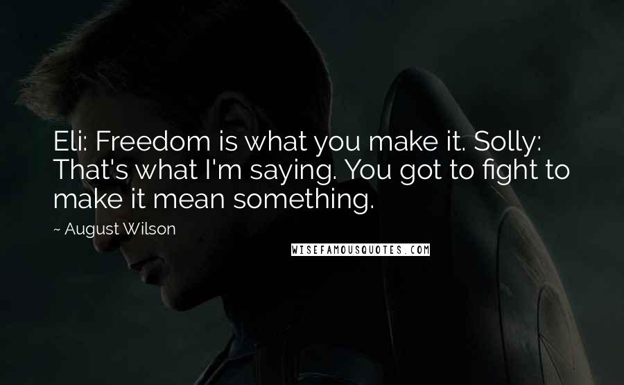 August Wilson Quotes: Eli: Freedom is what you make it. Solly: That's what I'm saying. You got to fight to make it mean something.