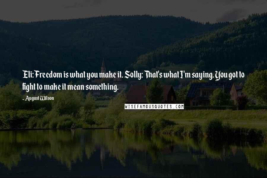 August Wilson Quotes: Eli: Freedom is what you make it. Solly: That's what I'm saying. You got to fight to make it mean something.