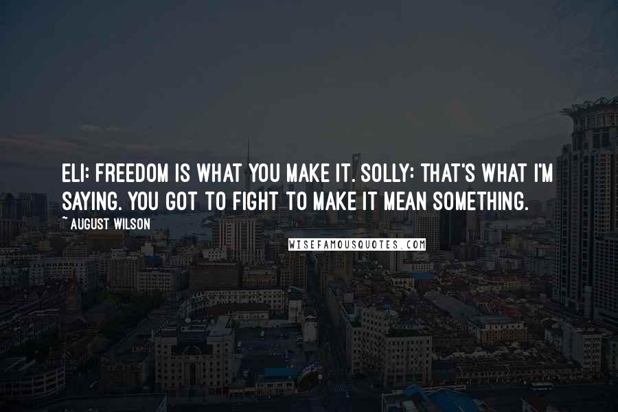 August Wilson Quotes: Eli: Freedom is what you make it. Solly: That's what I'm saying. You got to fight to make it mean something.