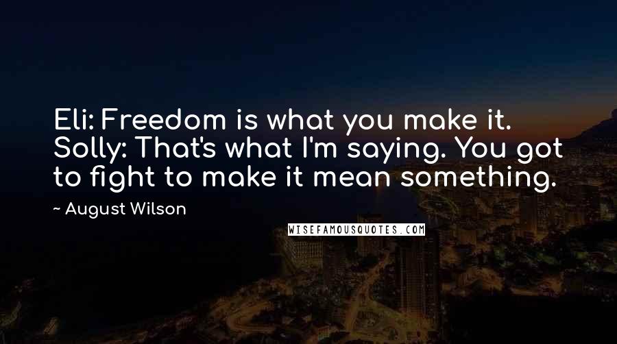 August Wilson Quotes: Eli: Freedom is what you make it. Solly: That's what I'm saying. You got to fight to make it mean something.