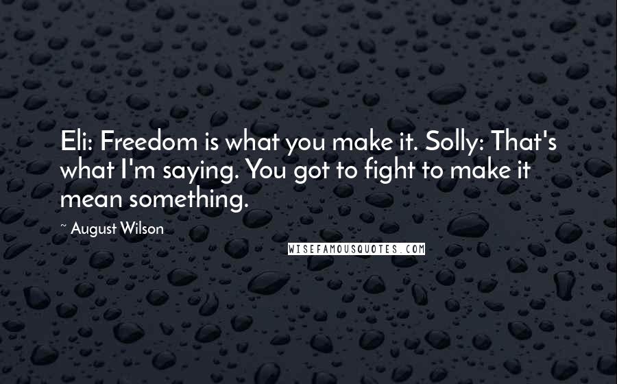 August Wilson Quotes: Eli: Freedom is what you make it. Solly: That's what I'm saying. You got to fight to make it mean something.