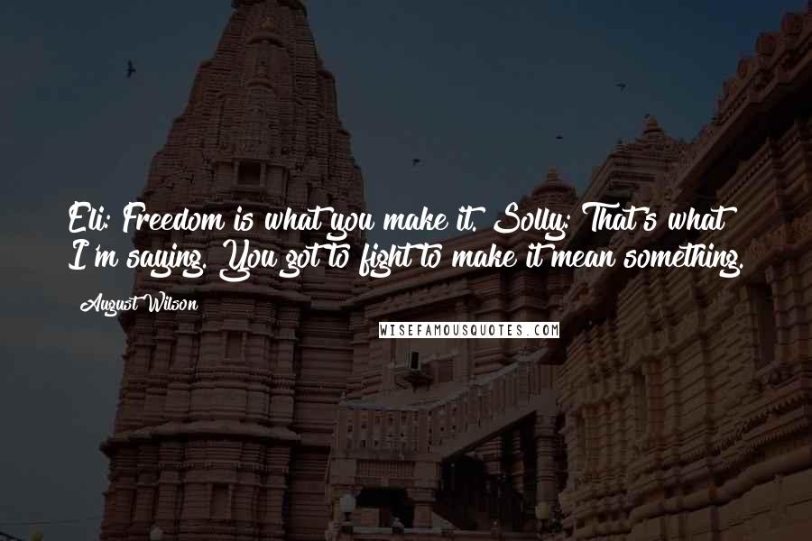 August Wilson Quotes: Eli: Freedom is what you make it. Solly: That's what I'm saying. You got to fight to make it mean something.