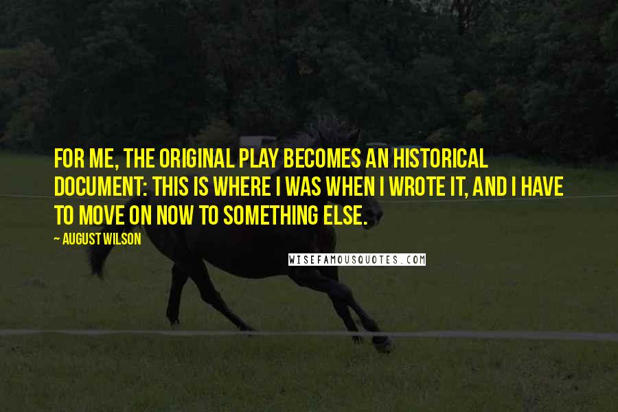 August Wilson Quotes: For me, the original play becomes an historical document: This is where I was when I wrote it, and I have to move on now to something else.