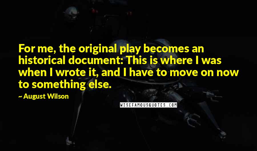 August Wilson Quotes: For me, the original play becomes an historical document: This is where I was when I wrote it, and I have to move on now to something else.