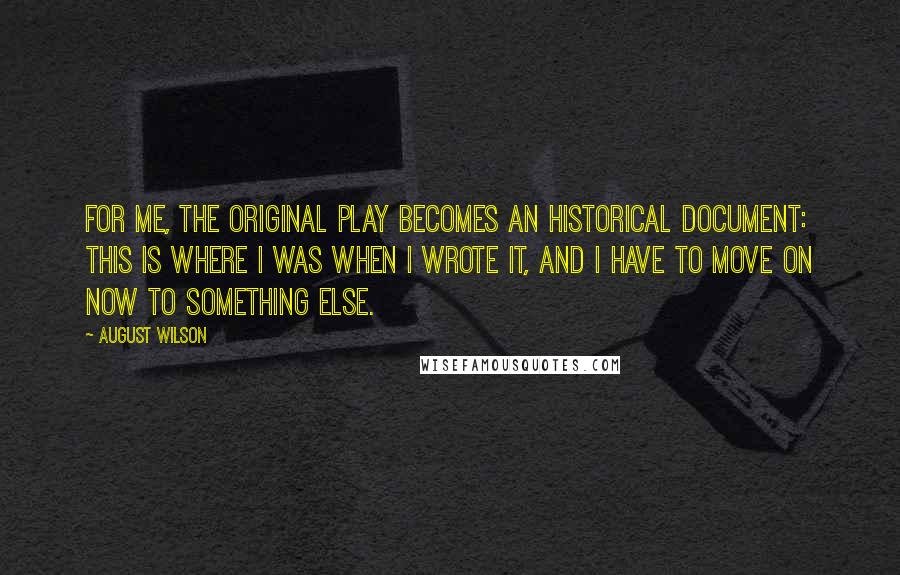 August Wilson Quotes: For me, the original play becomes an historical document: This is where I was when I wrote it, and I have to move on now to something else.