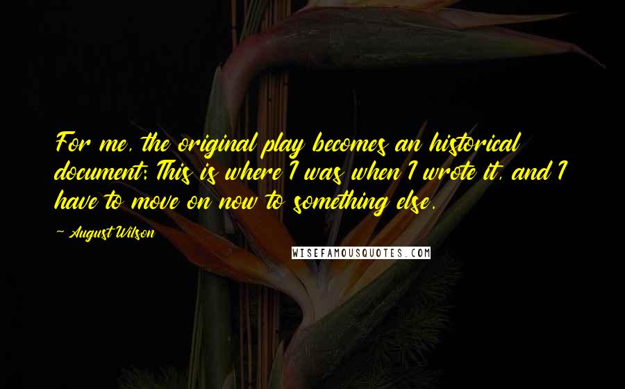 August Wilson Quotes: For me, the original play becomes an historical document: This is where I was when I wrote it, and I have to move on now to something else.