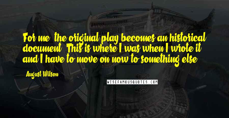 August Wilson Quotes: For me, the original play becomes an historical document: This is where I was when I wrote it, and I have to move on now to something else.